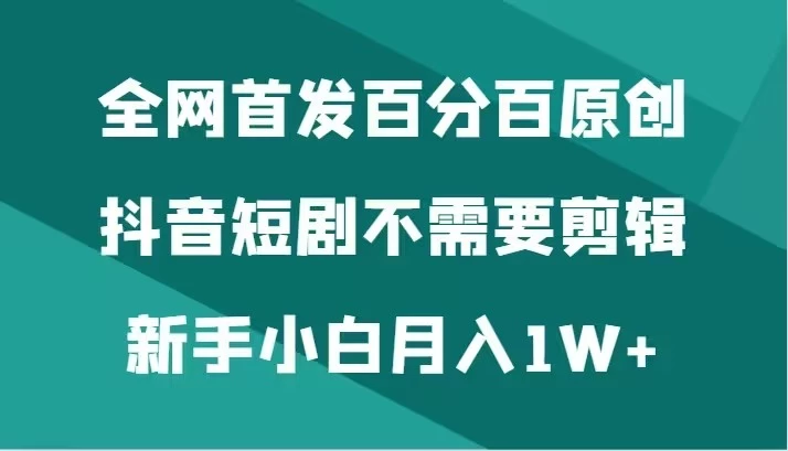 全网首发 百分百原创，抖音短剧不需要剪辑新手小白月入1W+ - 源空间