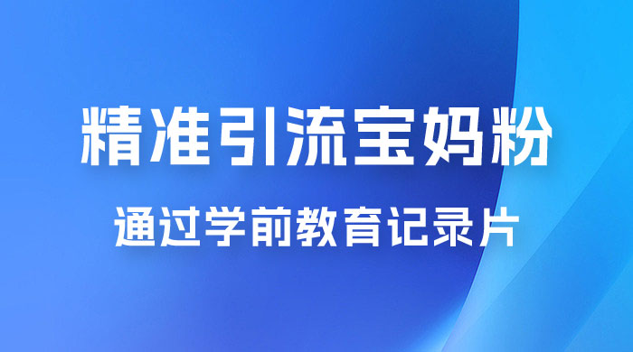 精准引流宝妈粉：通过学前教育记录片，单日最高变现 500+（附 900G 资料） - 源空间