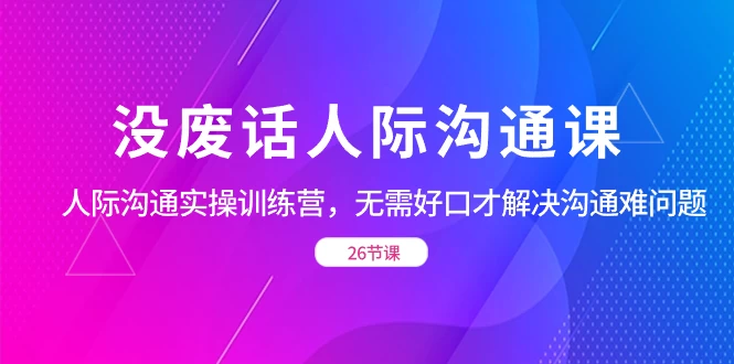 没废话人际沟通课，人际沟通实操训练营，无需好口才解决沟通难问题（共 26 节课） - 源空间