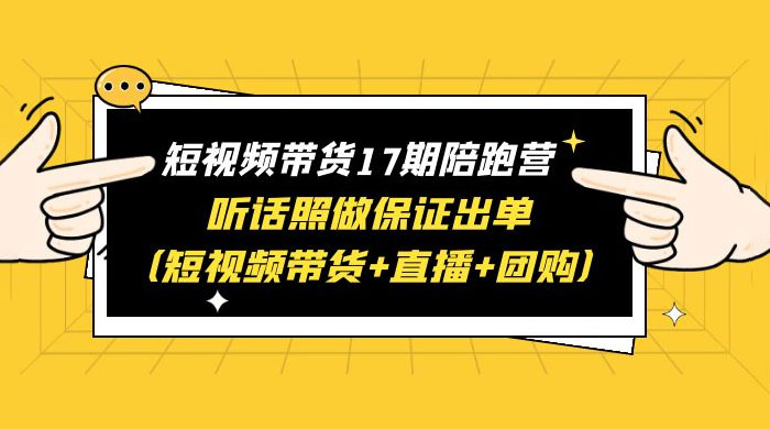 短视频带货 17 期陪跑营：听话照做保证出单 短视频带货+直播+团购 赠 1-16 期 - 源空间
