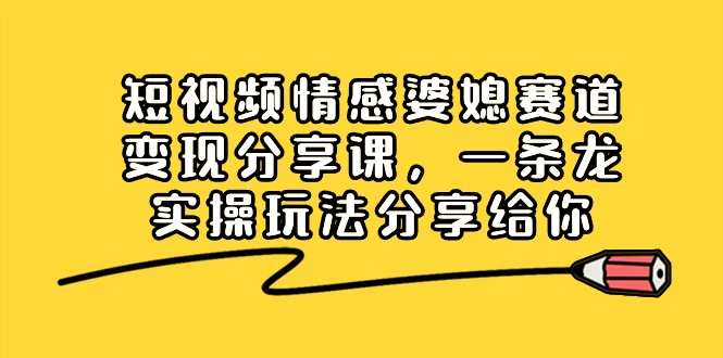 短视频情感婆媳赛道变现分享课，一条龙实操玩法分享给你 - 源空间