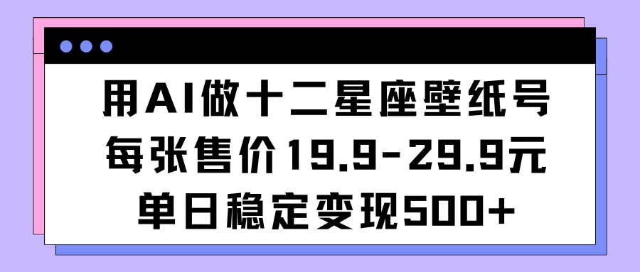 用AI做十二星座壁纸号每张售价19元单日变现500适合小白操作 - 源空间