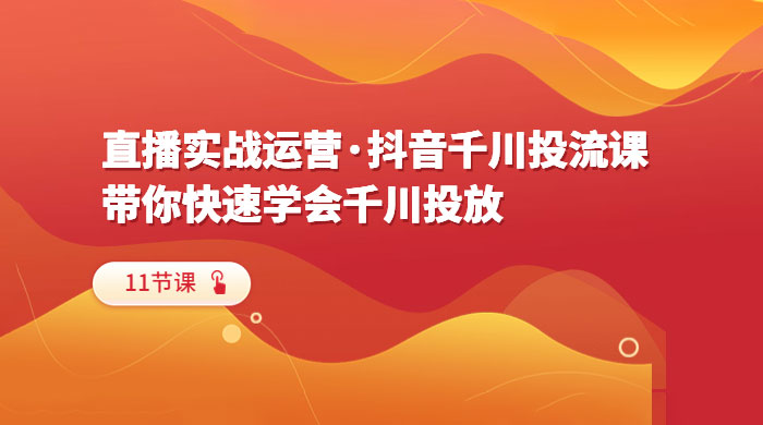 直播实战运营 · 抖音千川投流课：带你快速学会千川投放（11节课） - 源空间