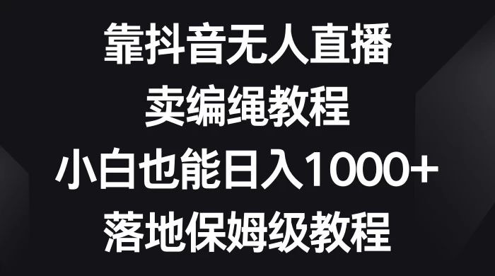 靠抖音无人直播，卖编绳教程，小白也能日入 1000+，落地保姆级教程 - 源空间