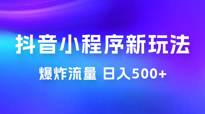 抖音小程序挂载新玩法：爆炸流量，最高日入500+ - 源空间
