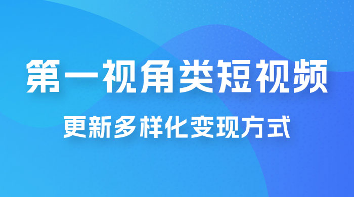 第一视角类短视频，更新多样化变现方式，新手小白无门槛操作 - 源空间