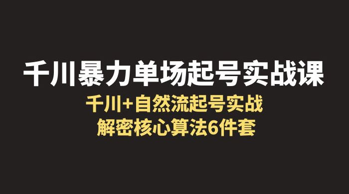 千川暴力单场 · 起号实战课：千川 + 自然流起号实战， 解密核心算法 6 件套 - 源空间