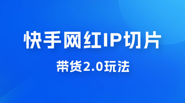 快手网红 IP 切片带货 2.0 玩法，新赛道竞争小，适合小白入场 - 源空间