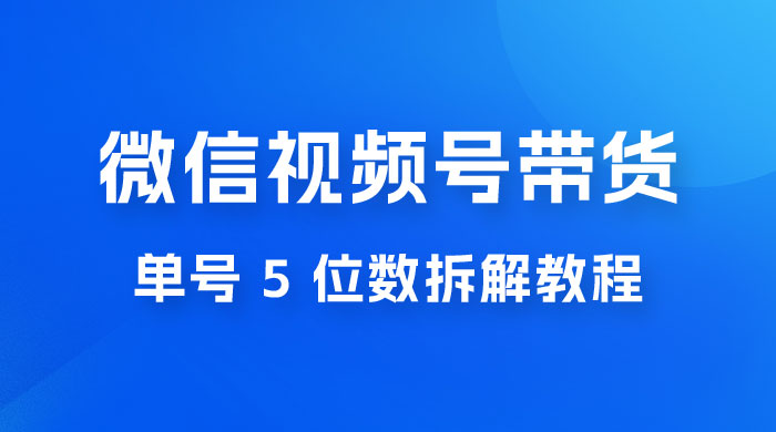 最新红利期，微信视频号带货项目，单号 5 位数拆解教程 - 源空间
