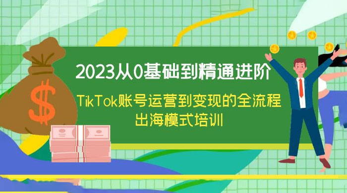 2023 从 0 基础到精通进阶，TikTok 账号运营到变现的全流程出海模式培训 - 源空间