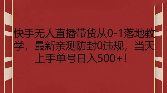 快手无人直播带货从 0-1 落地教学，最新亲测防封 0 违规，当天上手单号日入 500+ - 源空间
