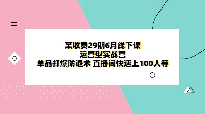 某收费 29 期 6 月线下课 · 运营型实战营：单品打爆防退术，直播间快速上 100 人等 - 源空间