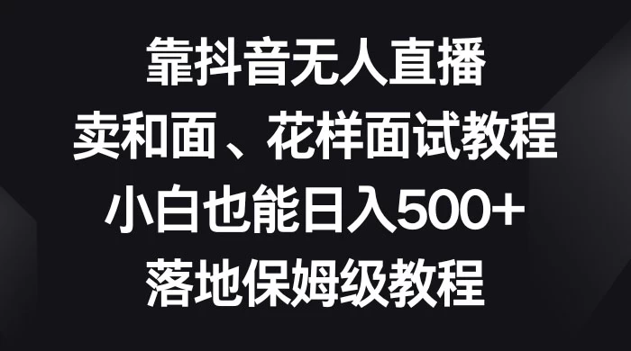 靠抖音无人直播，卖和面、花样面试教程，小白也能日入 500+，落地保姆级教程 - 源空间