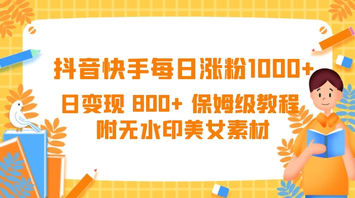 抖音快手每日涨粉 1000+ 日变现 800+ 保姆级教程 （附无水印美女素材） - 源空间