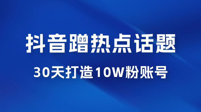 抖音蹭热点话题：30 天打造 10w 粉账号。每天操作半小时，带货收徒，轻松实现月入过万 - 源空间