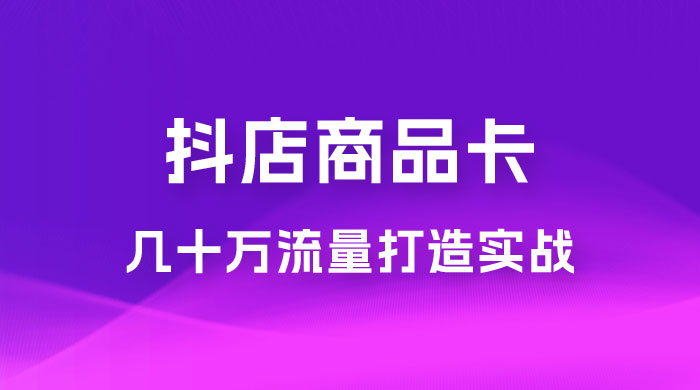 抖店·商品卡几十万流量打造实战，从新号起店到一天几十万搜索、推荐流量完整实操步骤 - 源空间