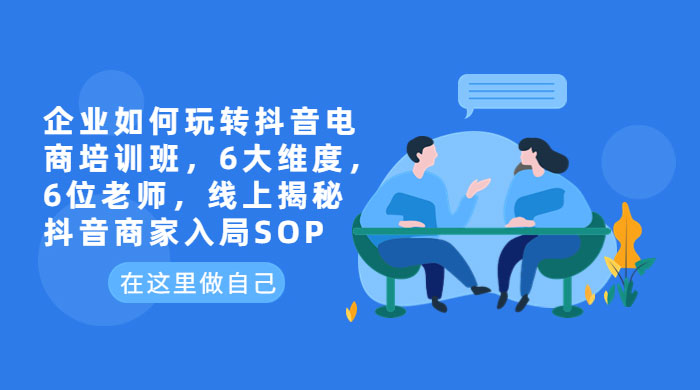 企业如何玩转抖音电商培训班：6 大维度，6 位老师，线上揭秘抖音商家入局 SOP - 源空间