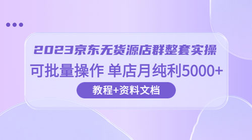 2023 京东 · 无货源店群整套实操：可批量操作，单店月纯利 5000 + 63 节课+资料文档 - 源空间
