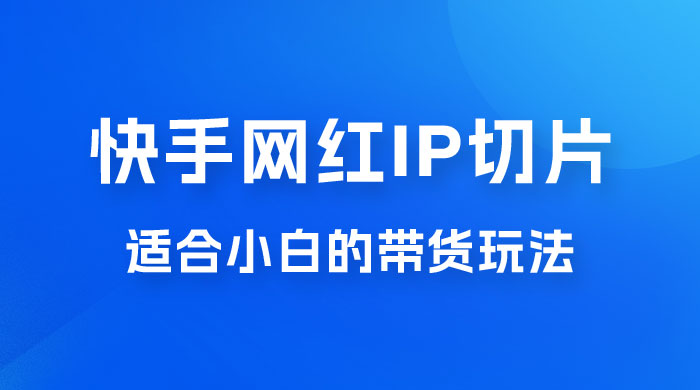 快手网红 IP 切片新赛道，带货 2.0 玩法：竞争小，适合小白 2023 蓝海项目 - 源空间