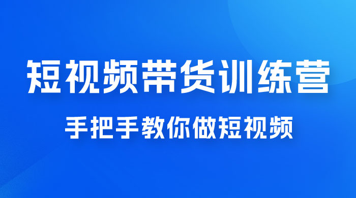 短视频带货训练营 18 期，手把手教你做短视频带货出单，听话照做，保证出单 - 源空间