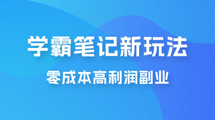 学霸笔记的新玩法：最近爆火的蓝海项目，零成本刚需的高利润副业 - 源空间