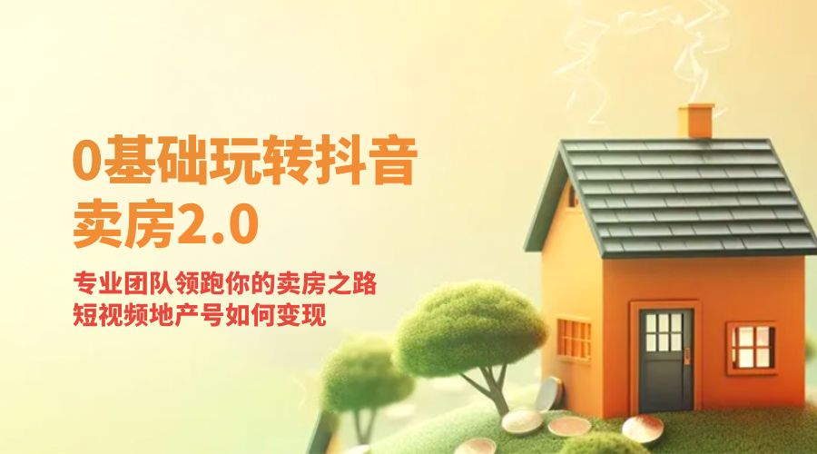 零基础玩转抖音 · 卖房 2.0 ：专业团队领跑你的卖房之路，短视频地产号如何变现 - 源空间
