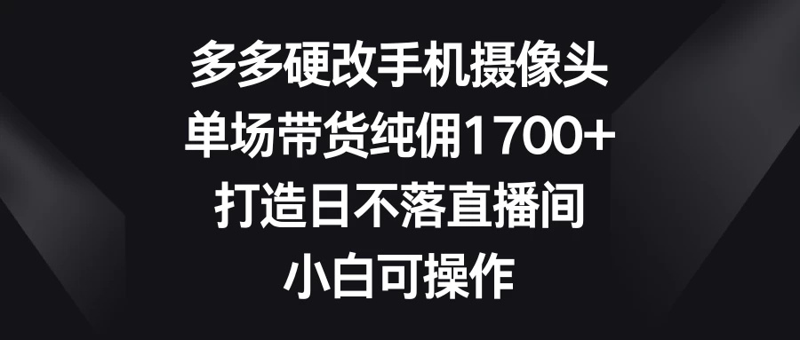 多多硬改手机摄像头，单场带货纯佣1700+，打造日不落直播间，小白可操作 - 源空间