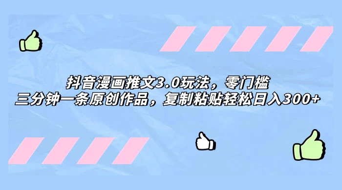 抖音漫画推文 3.0 玩法，零门槛，三分钟一条原创作品，复制粘贴轻松日入 300+ - 源空间