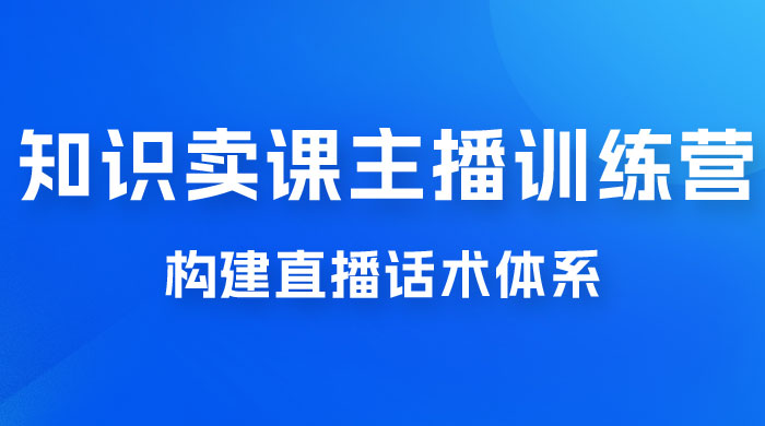 知识卖课主播训练营：找准专属知识产品，打造主播 IP 定位，构建直播话术体系 - 源空间