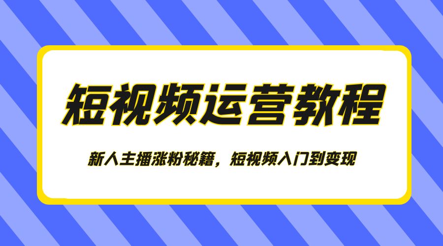 短视频运营教程：新人主播涨粉秘籍，短视频入门到变现 - 源空间