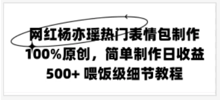 网红杨亦瑶热门表情包制作，100%原创，简单制作日收益500+ 喂饭级教程 - 源空间