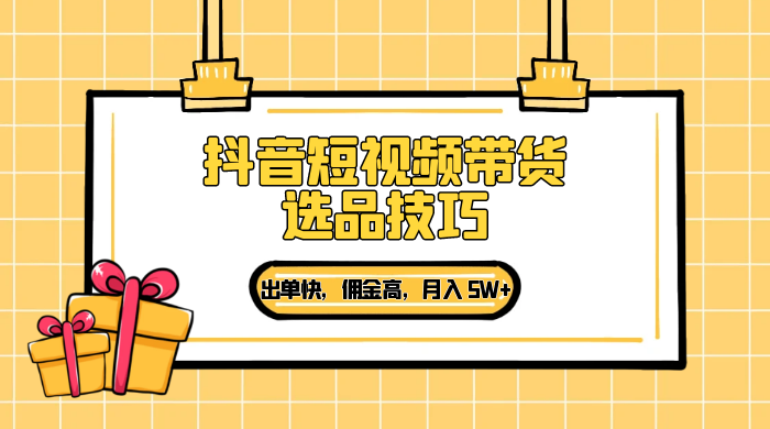 抖音短视频带货选品技巧，出单快，佣金高，月入 5W+，从选品到作品发布保姆级教程 - 源空间