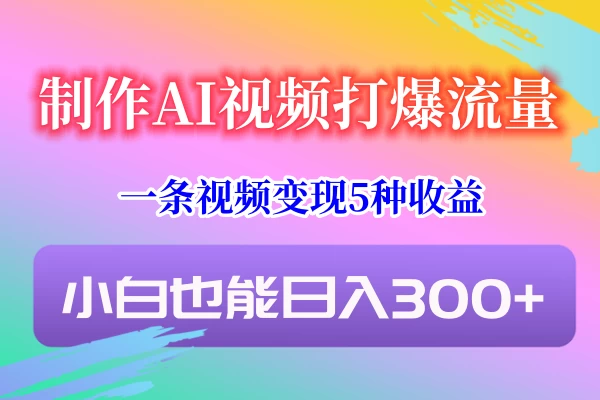 制作AI视频打爆流量，一条视频变现5种收益，小白也能日入300+ - 源空间