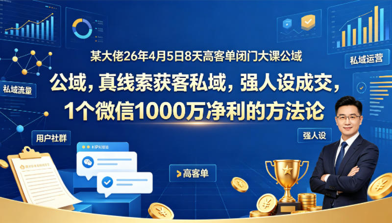 某大佬26年4月5日8天高客单闭门大课公域，真线索获客私域，强人设成交，1个微信1000W净利的方法论 - 源空间