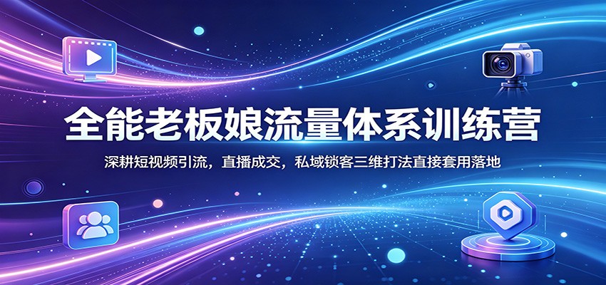 全能老板娘流量体系训练营：深耕短视频引流，直播成交，私域锁客三维打法直接套用落地 - 源空间