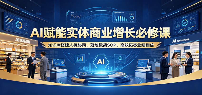 AI赋能实体商业增长必修课：知识库搭建人机协同，落地极简SOP，高效拓客业绩翻倍 - 源空间