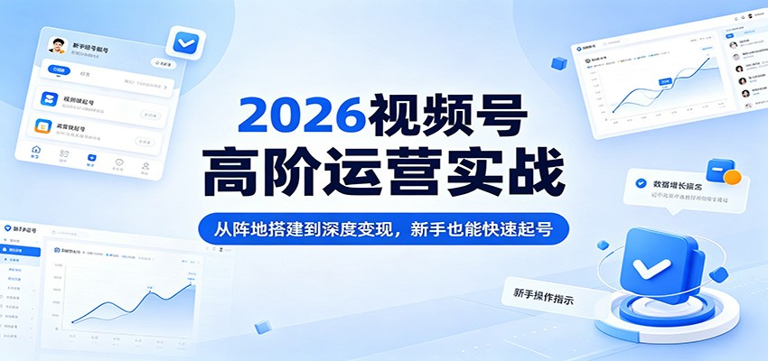 2026视频号高阶运营实战：从阵地搭建到深度变现，新手也能快速起号 - 源空间