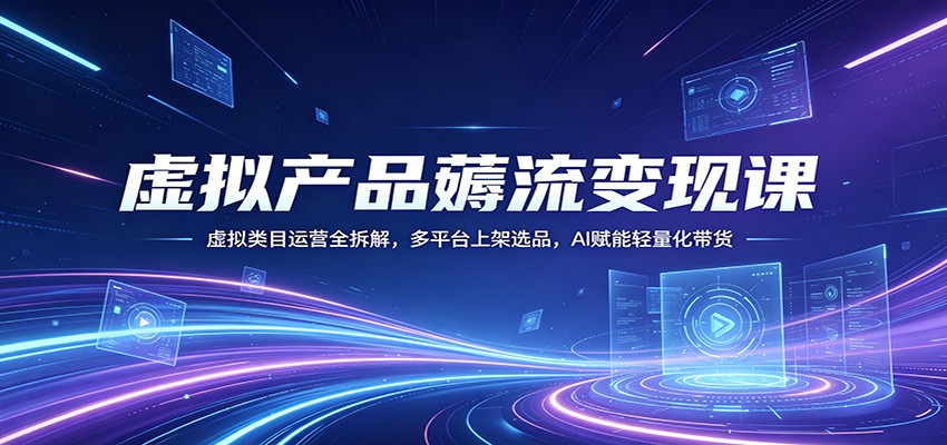 虚拟产品薅流变现课：虚拟类目运营全拆解，多平台上架选品，AI赋能轻量化带货 - 源空间