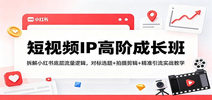 短视频IP高阶成长班：拆解小红书底层流量逻辑，对标选题+拍摄剪辑+ 精准引流实战教学 - 源空间